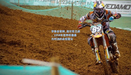 华体会官网_伯尔尼之战，1954年世界杯最暴力对决的永恒警示