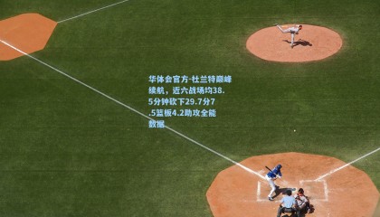 华体会官方-杜兰特巅峰续航，近六战场均38.5分钟砍下29.7分7.5篮板4.2助攻全能数据