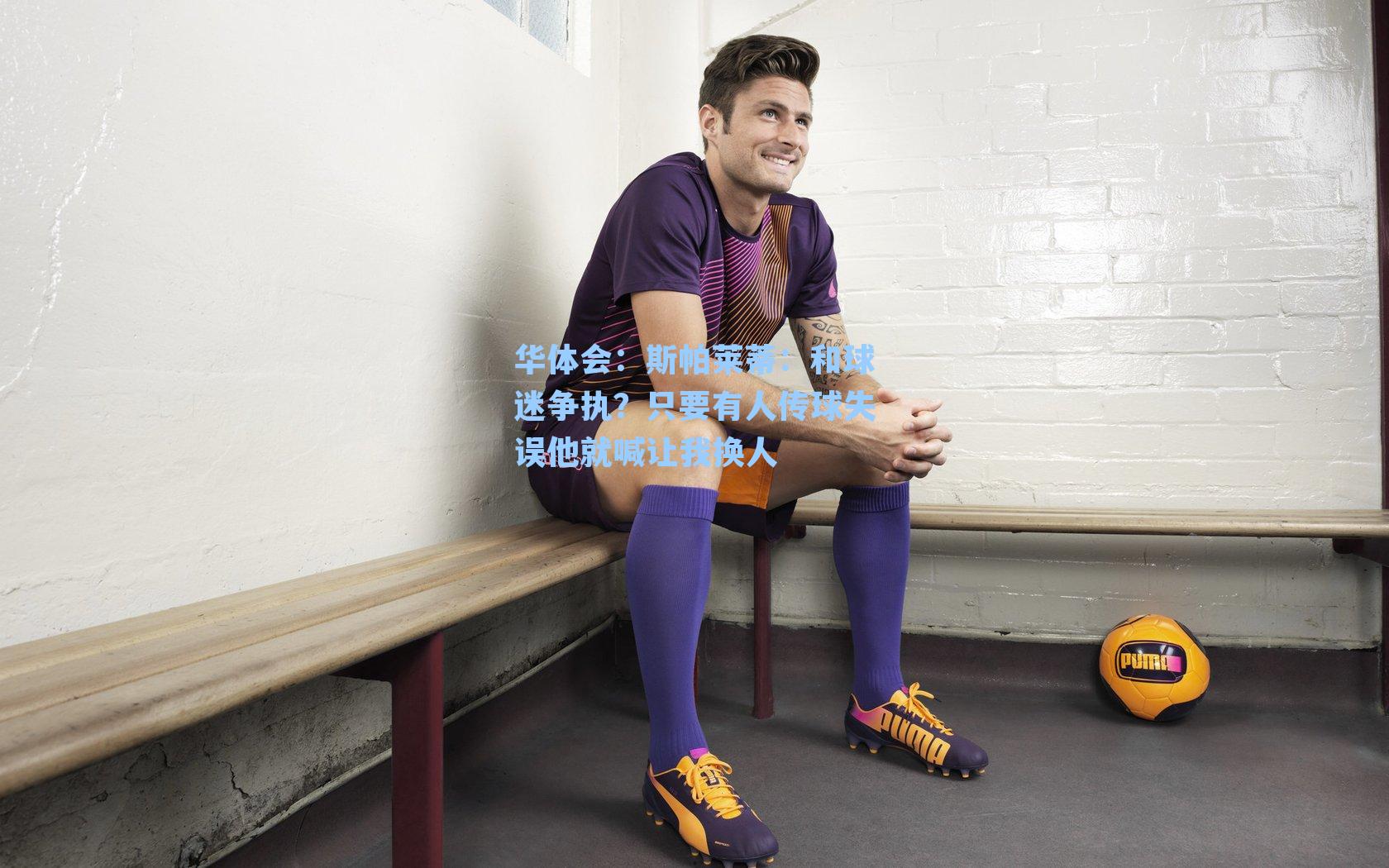 斯帕莱蒂：和球迷争执？只要有人传球失误他就喊让我换人