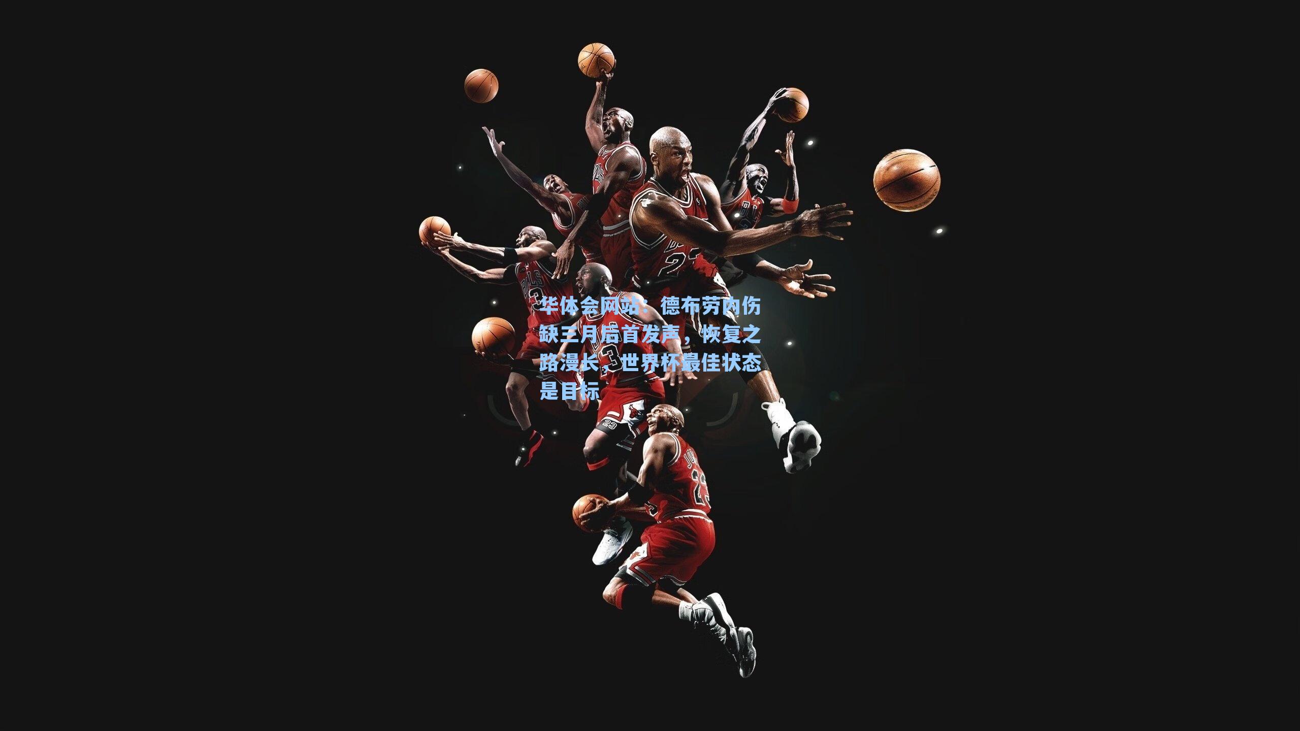 德布劳内伤缺三月后首发声,恢复之路漫长,世界杯最佳状态是目标