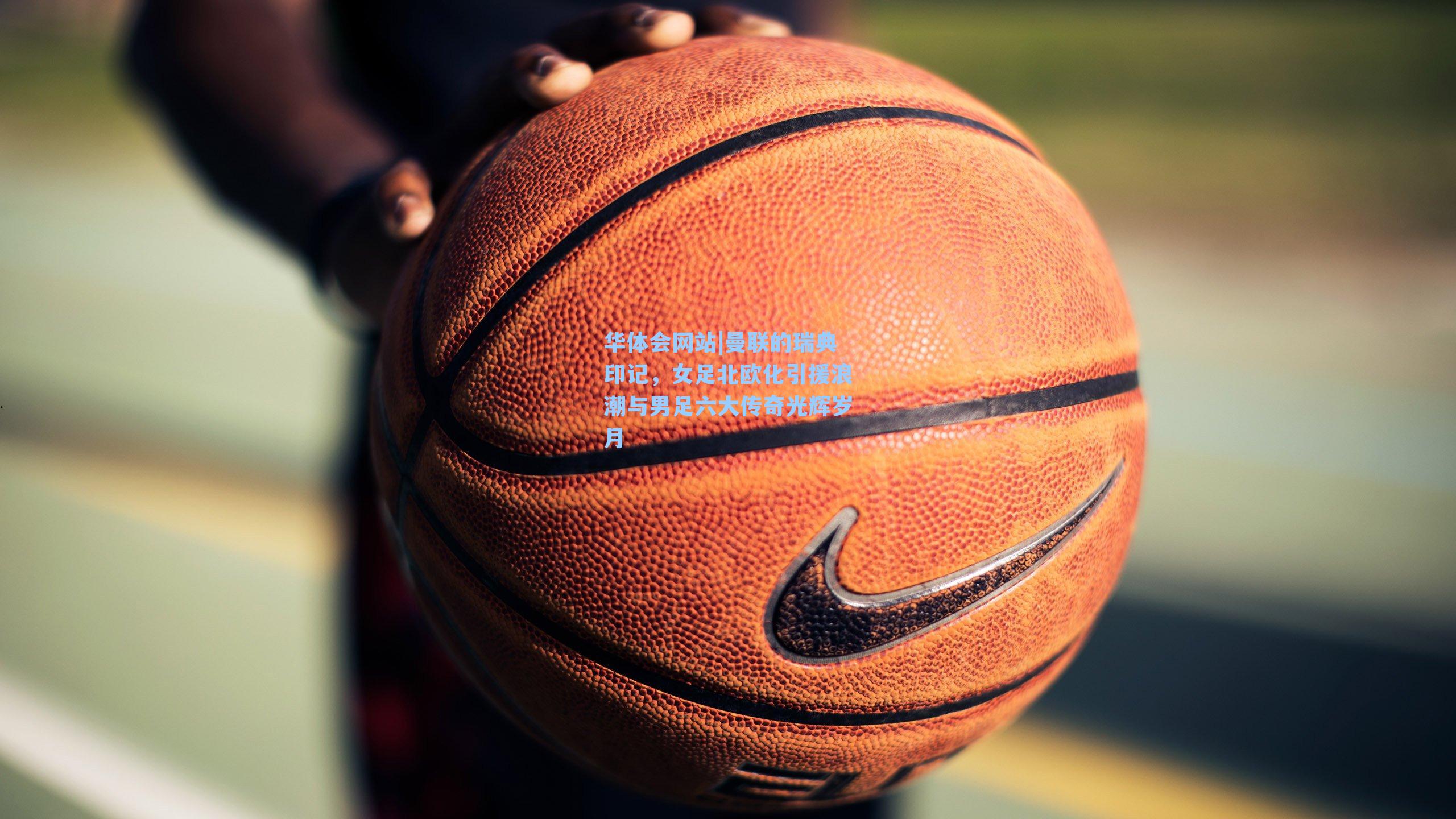 曼联的瑞典印记，女足北欧化引援浪潮与男足六大传奇光辉岁月